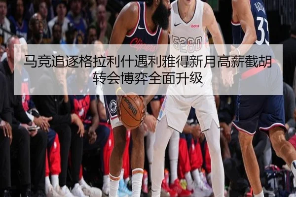 马竞追逐格拉利什遇利雅得新月高薪截胡转会博弈全面升级