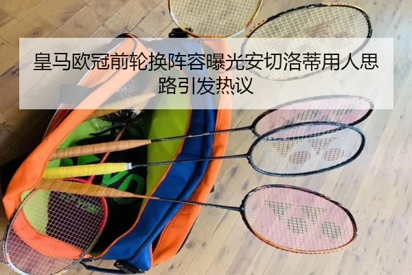 皇马欧冠前轮换阵容曝光安切洛蒂用人思路引发热议